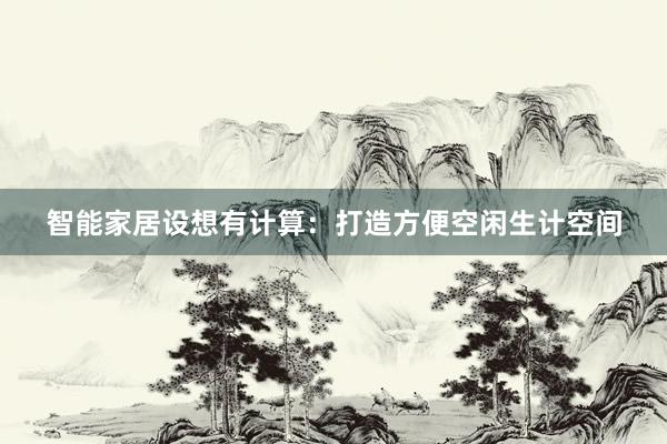 智能家居设想有计算：打造方便空闲生计空间