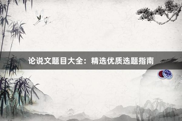 论说文题目大全：精选优质选题指南