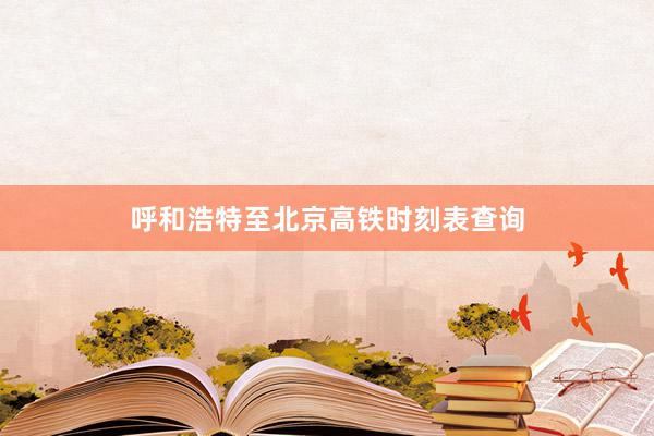 呼和浩特至北京高铁时刻表查询