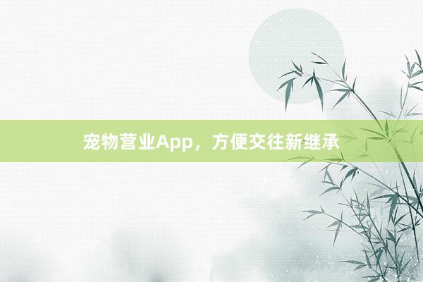宠物营业App，方便交往新继承